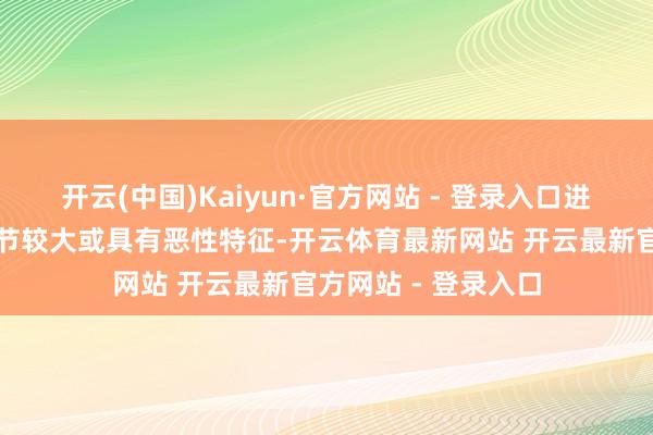 开云(中国)Kaiyun·官方网站 - 登录入口进一步搜检：若是结节较大或具有恶性特征-开云体育最新网站 开云最新官方网站 - 登录入口