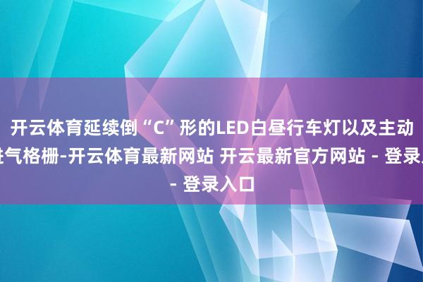 开云体育延续倒“C”形的LED白昼行车灯以及主动式进气格栅-开云体育最新网站 开云最新官方网站 - 登录入口