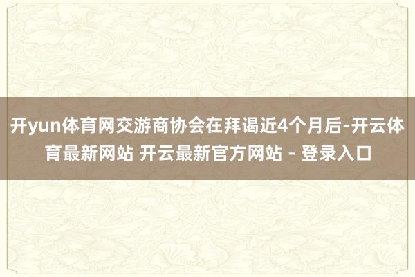 开yun体育网交游商协会在拜谒近4个月后-开云体育最新网站 开云最新官方网站 - 登录入口