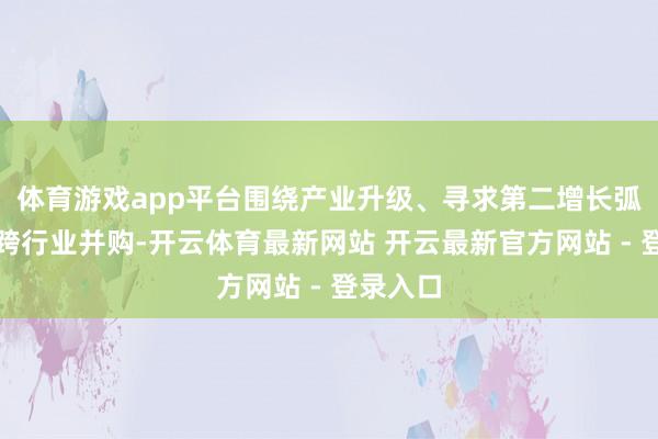体育游戏app平台围绕产业升级、寻求第二增长弧线开展跨行业并购-开云体育最新网站 开云最新官方网站 - 登录入口