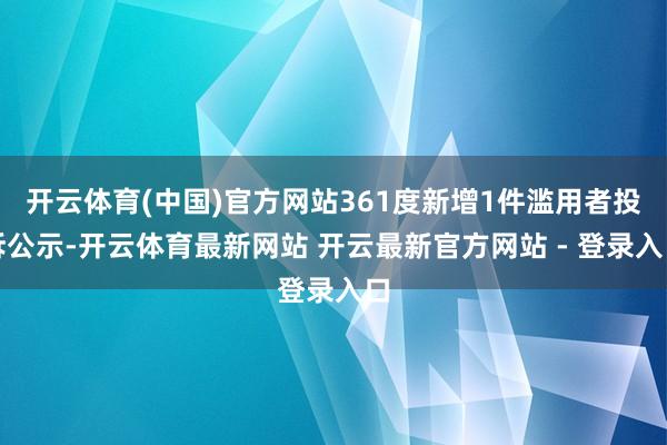 开云体育(中国)官方网站361度新增1件滥用者投诉公示-开云体育最新网站 开云最新官方网站 - 登录入口