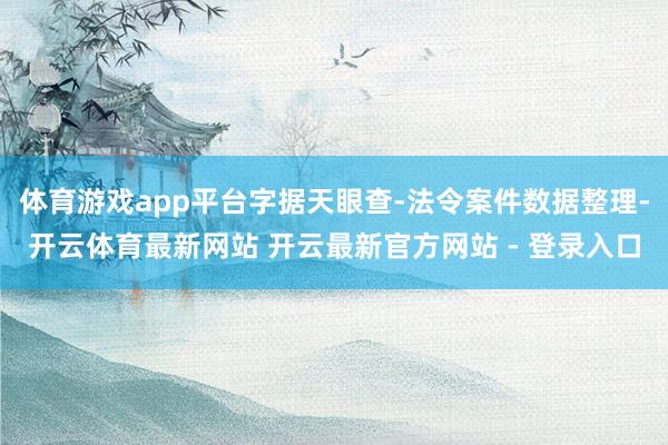 体育游戏app平台字据天眼查-法令案件数据整理-开云体育最新网站 开云最新官方网站 - 登录入口