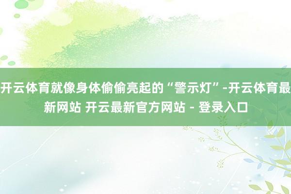 开云体育就像身体偷偷亮起的“警示灯”-开云体育最新网站 开云最新官方网站 - 登录入口