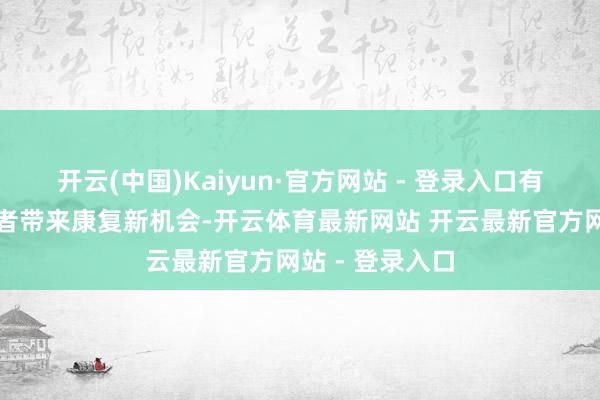 开云(中国)Kaiyun·官方网站 - 登录入口有望为孤苦症患者带来康复新机会-开云体育最新网站 开云最新官方网站 - 登录入口