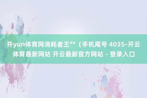 开yun体育网消耗者王**（手机尾号 4035-开云体育最新网站 开云最新官方网站 - 登录入口