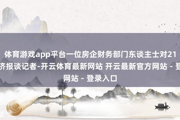 体育游戏app平台一位房企财务部门东谈主士对21世纪经济报谈记者-开云体育最新网站 开云最新官方网站 - 登录入口