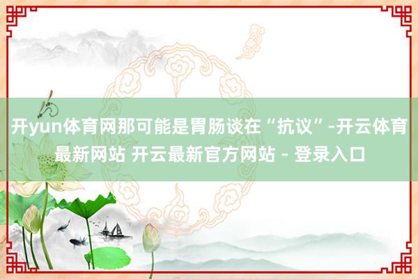 开yun体育网那可能是胃肠谈在“抗议”-开云体育最新网站 开云最新官方网站 - 登录入口