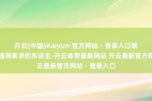 开云(中国)Kaiyun·官方网站 - 登录入口假若你是一个只懂得索求的东谈主-开云体育最新网站 开云最新官方网站 - 登录入口
