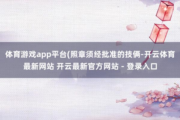 体育游戏app平台(照章须经批准的技俩-开云体育最新网站 开云最新官方网站 - 登录入口