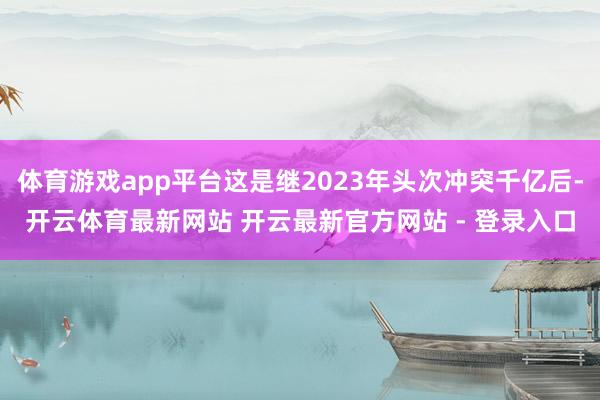 体育游戏app平台这是继2023年头次冲突千亿后-开云体育最新网站 开云最新官方网站 - 登录入口