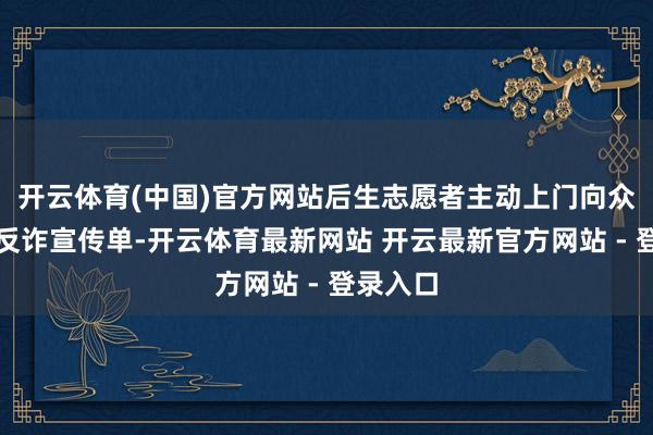 开云体育(中国)官方网站后生志愿者主动上门向众人披发反诈宣传单-开云体育最新网站 开云最新官方网站 - 登录入口