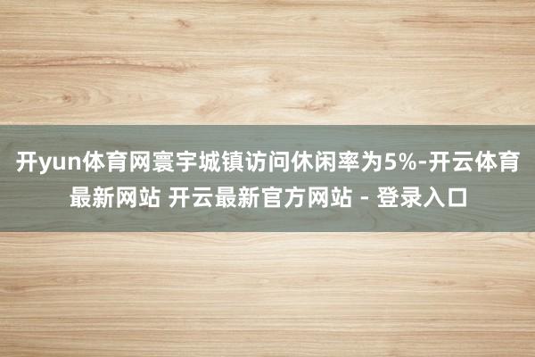 开yun体育网寰宇城镇访问休闲率为5%-开云体育最新网站 开云最新官方网站 - 登录入口