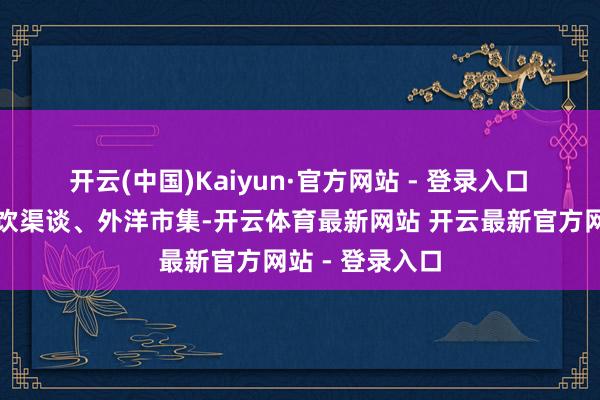 开云(中国)Kaiyun·官方网站 - 登录入口 茅台将对准餐饮渠谈、外洋市集-开云体育最新网站 开云最新官方网站 - 登录入口