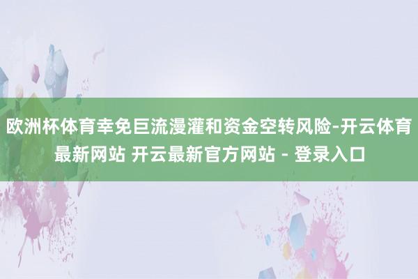 欧洲杯体育幸免巨流漫灌和资金空转风险-开云体育最新网站 开云最新官方网站 - 登录入口