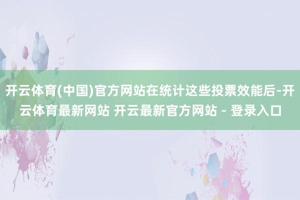 开云体育(中国)官方网站在统计这些投票效能后-开云体育最新网站 开云最新官方网站 - 登录入口
