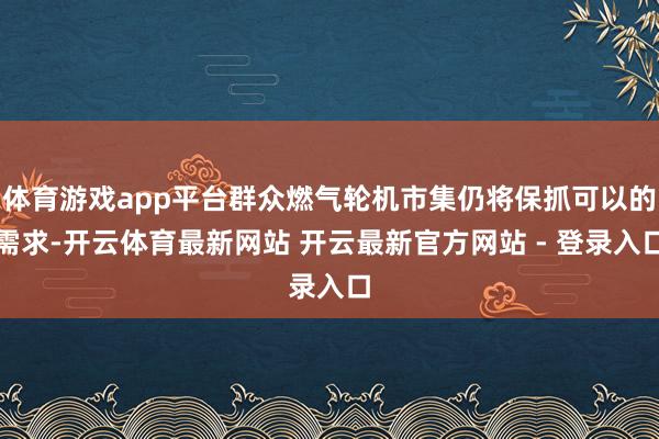 体育游戏app平台群众燃气轮机市集仍将保抓可以的需求-开云体育最新网站 开云最新官方网站 - 登录入口