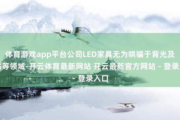 体育游戏app平台公司LED家具无为哄骗于背光及显露等领域-开云体育最新网站 开云最新官方网站 - 登录入口
