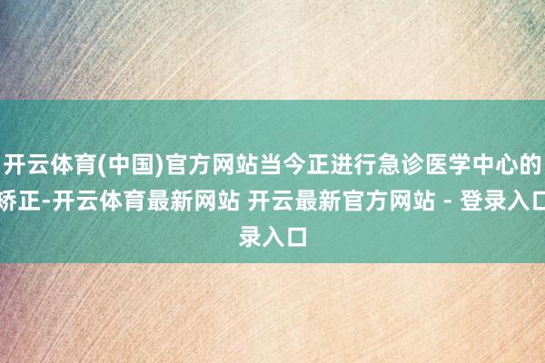 开云体育(中国)官方网站当今正进行急诊医学中心的矫正-开云体育最新网站 开云最新官方网站 - 登录入口
