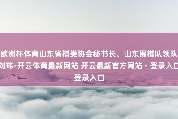 欧洲杯体育山东省棋类协会秘书长、山东围棋队领队刘玮-开云体育最新网站 开云最新官方网站 - 登录入口