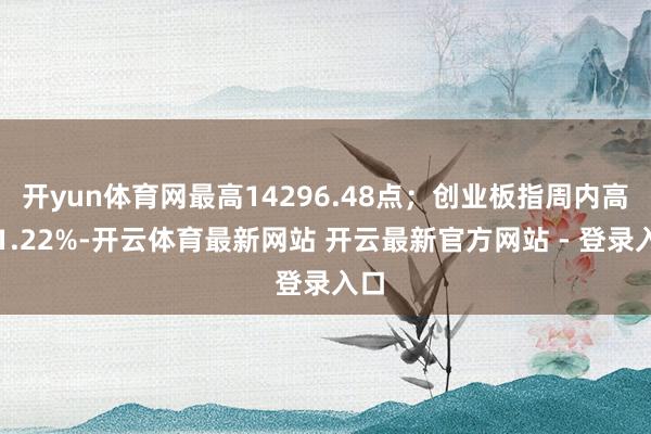 开yun体育网最高14296.48点;创业板指周内高涨1.22%-开云体育最新网站 开云最新官方网站 - 登录入口