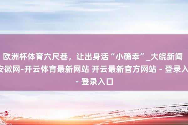 欧洲杯体育六尺巷，让出身活“小确幸”_大皖新闻 | 安徽网-开云体育最新网站 开云最新官方网站 - 登录入口