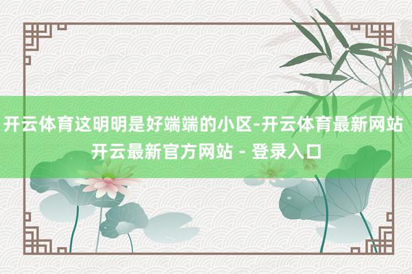 开云体育这明明是好端端的小区-开云体育最新网站 开云最新官方网站 - 登录入口