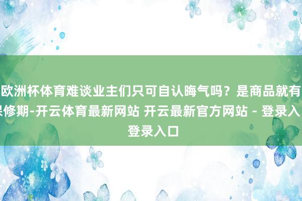 欧洲杯体育难谈业主们只可自认晦气吗？是商品就有保修期-开云体育最新网站 开云最新官方网站 - 登录入口