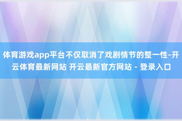 体育游戏app平台不仅取消了戏剧情节的整一性-开云体育最新网站 开云最新官方网站 - 登录入口