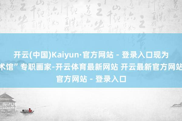 开云(中国)Kaiyun·官方网站 - 登录入口现为“吴东魁艺术馆”专职画家-开云体育最新网站 开云最新官方网站 - 登录入口