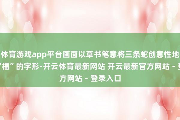 体育游戏app平台画面以草书笔意将三条蛇创意性地组成了“福”的字形-开云体育最新网站 开云最新官方网站 - 登录入口