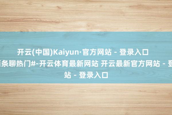 开云(中国)Kaiyun·官方网站 - 登录入口       #上面条聊热门#-开云体育最新网站 开云最新官方网站 - 登录入口