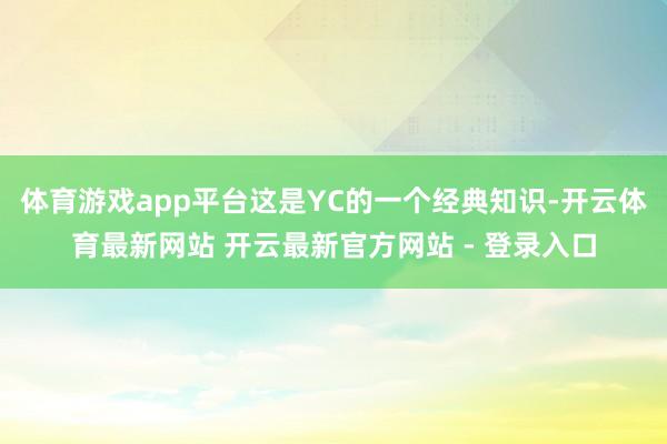 体育游戏app平台这是YC的一个经典知识-开云体育最新网站 开云最新官方网站 - 登录入口