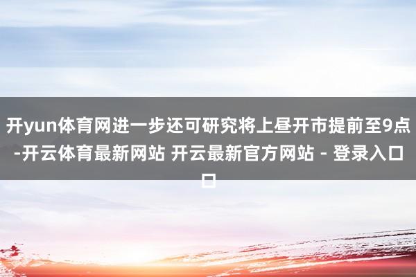 开yun体育网进一步还可研究将上昼开市提前至9点-开云体育最新网站 开云最新官方网站 - 登录入口
