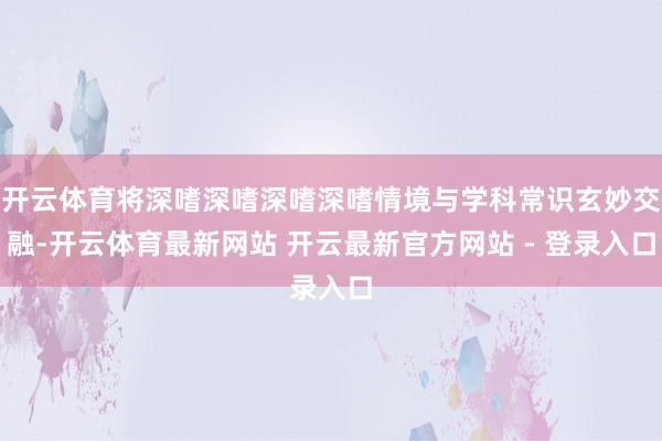 开云体育将深嗜深嗜深嗜深嗜情境与学科常识玄妙交融-开云体育最新网站 开云最新官方网站 - 登录入口
