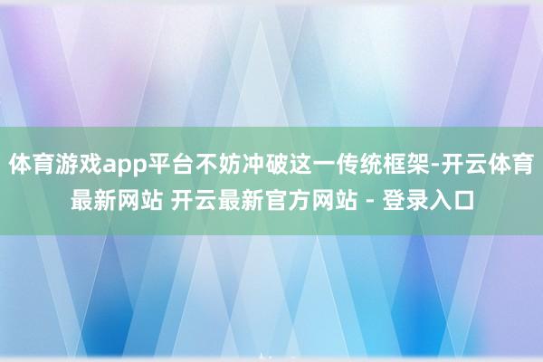 体育游戏app平台不妨冲破这一传统框架-开云体育最新网站 开云最新官方网站 - 登录入口