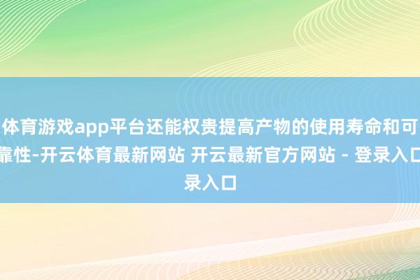 体育游戏app平台还能权贵提高产物的使用寿命和可靠性-开云体育最新网站 开云最新官方网站 - 登录入口