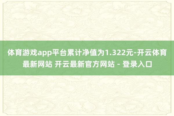 体育游戏app平台累计净值为1.322元-开云体育最新网站 开云最新官方网站 - 登录入口