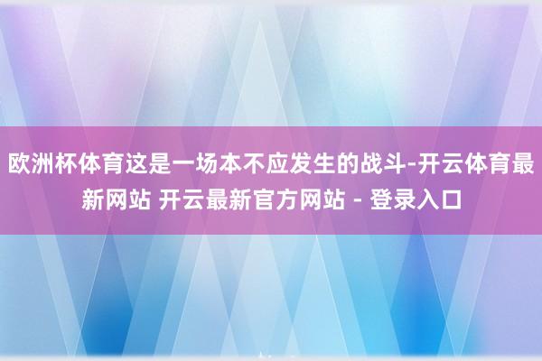 欧洲杯体育这是一场本不应发生的战斗-开云体育最新网站 开云最新官方网站 - 登录入口