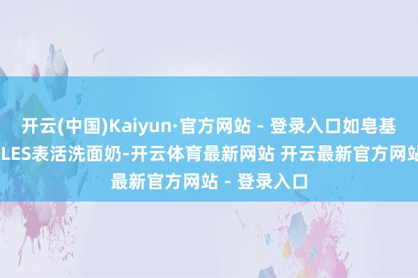 开云(中国)Kaiyun·官方网站 - 登录入口如皂基类、SLS或SLES表活洗面奶-开云体育最新网站 开云最新官方网站 - 登录入口