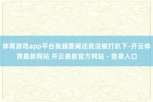体育游戏app平台我越要阐述我没被打趴下-开云体育最新网站 开云最新官方网站 - 登录入口