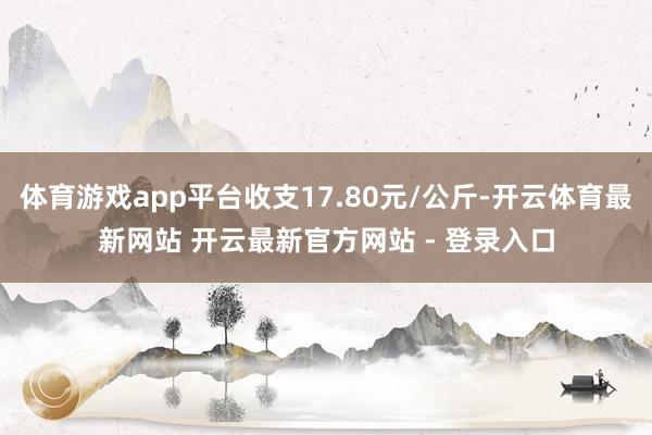 体育游戏app平台收支17.80元/公斤-开云体育最新网站 开云最新官方网站 - 登录入口