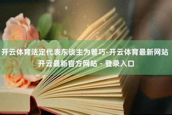 开云体育法定代表东谈主为曾巧-开云体育最新网站 开云最新官方网站 - 登录入口
