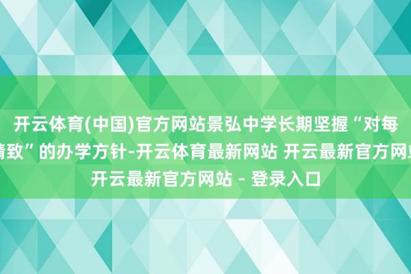 开云体育(中国)官方网站景弘中学长期坚握“对每一个梦念念精致”的办学方针-开云体育最新网站 开云最新官方网站 - 登录入口