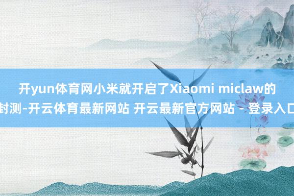开yun体育网小米就开启了Xiaomi miclaw的封测-开云体育最新网站 开云最新官方网站 - 登录入口