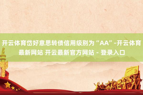 开云体育岱好意思转债信用级别为“AA”-开云体育最新网站 开云最新官方网站 - 登录入口