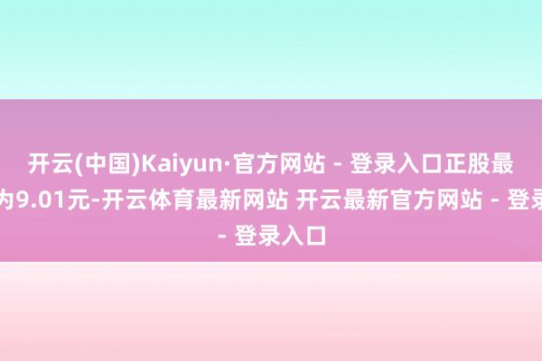 开云(中国)Kaiyun·官方网站 - 登录入口正股最新价为9.01元-开云体育最新网站 开云最新官方网站 - 登录入口