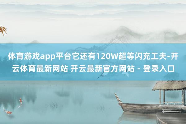 体育游戏app平台它还有120W超等闪充工夫-开云体育最新网站 开云最新官方网站 - 登录入口