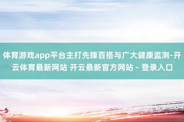 体育游戏app平台主打先锋百搭与广大健康监测-开云体育最新网站 开云最新官方网站 - 登录入口