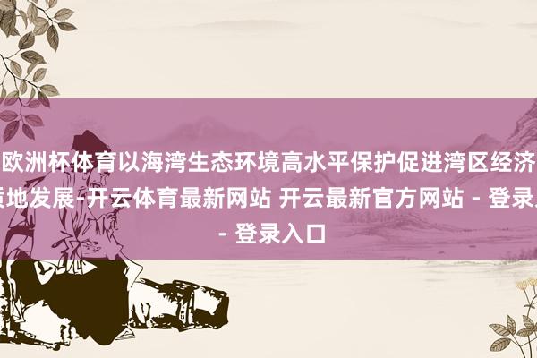 欧洲杯体育以海湾生态环境高水平保护促进湾区经济高质地发展-开云体育最新网站 开云最新官方网站 - 登录入口