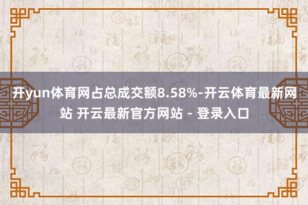 开yun体育网占总成交额8.58%-开云体育最新网站 开云最新官方网站 - 登录入口